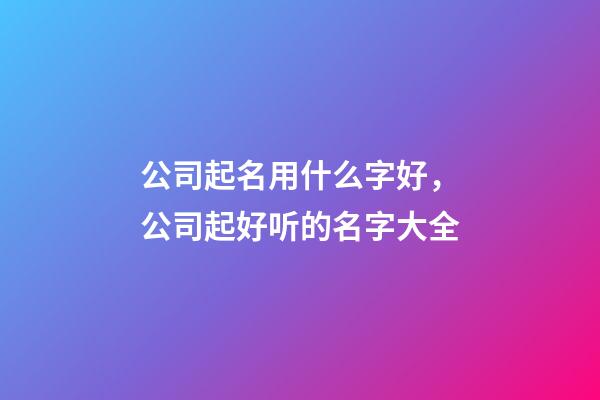 公司起名用什么字好，公司起好听的名字大全