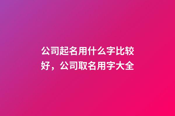 公司起名用什么字比较好，公司取名用字大全-第1张-公司起名-玄机派