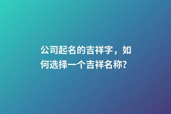 公司起名的吉祥字，如何选择一个吉祥名称？-第1张-公司起名-玄机派