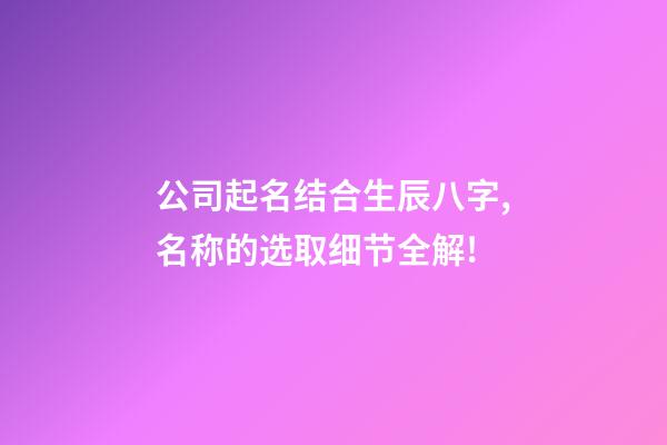 公司起名结合生辰八字,名称的选取细节全解!-第1张-公司起名-玄机派