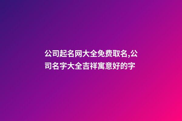 公司起名网大全免费取名,公司名字大全吉祥寓意好的字-第1张-公司起名-玄机派