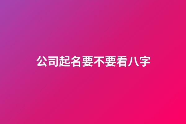 公司起名要不要看八字-第1张-公司起名-玄机派