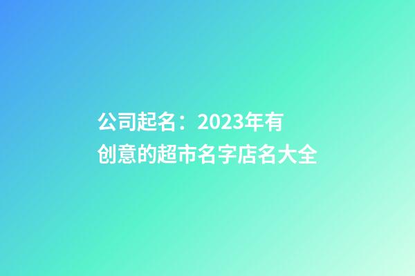公司起名：2023年有创意的超市名字店名大全-第1张-店铺起名-玄机派