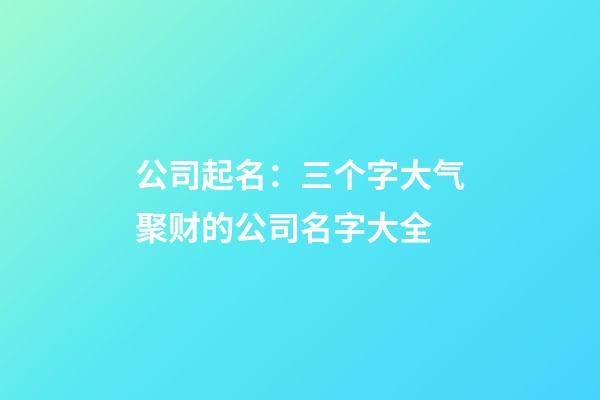 公司起名：三个字大气聚财的公司名字大全-第1张-公司起名-玄机派