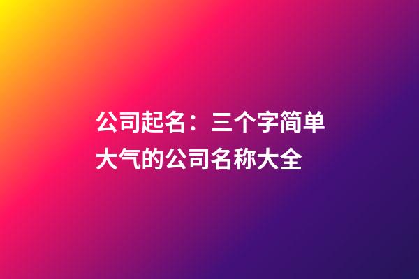 公司起名：三个字简单大气的公司名称大全-第1张-公司起名-玄机派