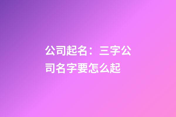 公司起名：三字公司名字要怎么起-第1张-公司起名-玄机派
