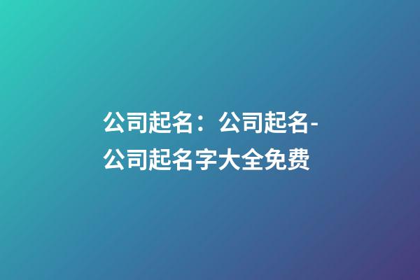公司起名：公司起名-公司起名字大全免费-第1张-公司起名-玄机派