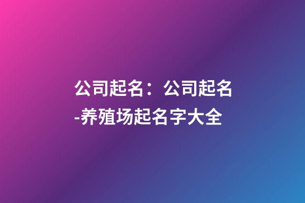 公司起名：公司起名-养殖场起名字大全-第1张-公司起名-玄机派