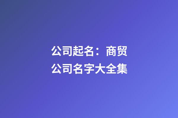 公司起名：商贸公司名字大全集-第1张-公司起名-玄机派