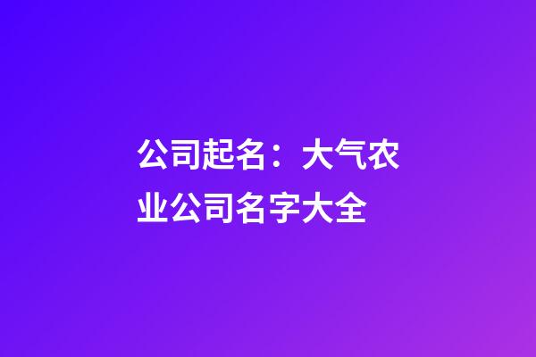 公司起名：大气农业公司名字大全-第1张-公司起名-玄机派