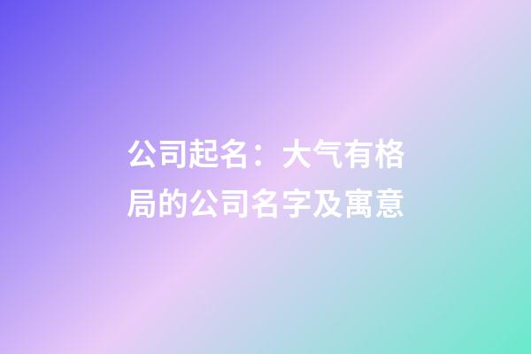 公司起名：大气有格局的公司名字及寓意-第1张-公司起名-玄机派