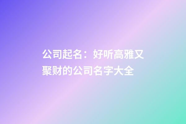 公司起名：好听高雅又聚财的公司名字大全-第1张-公司起名-玄机派
