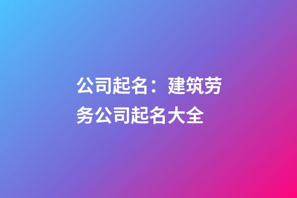 公司起名：建筑劳务公司起名大全-第1张-公司起名-玄机派