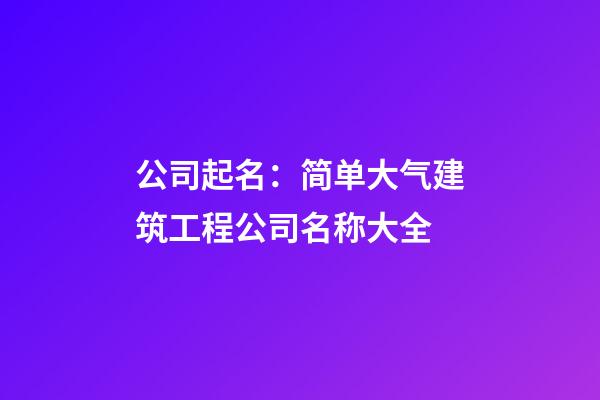 公司起名：简单大气建筑工程公司名称大全-第1张-公司起名-玄机派