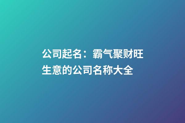 公司起名：霸气聚财旺生意的公司名称大全-第1张-公司起名-玄机派