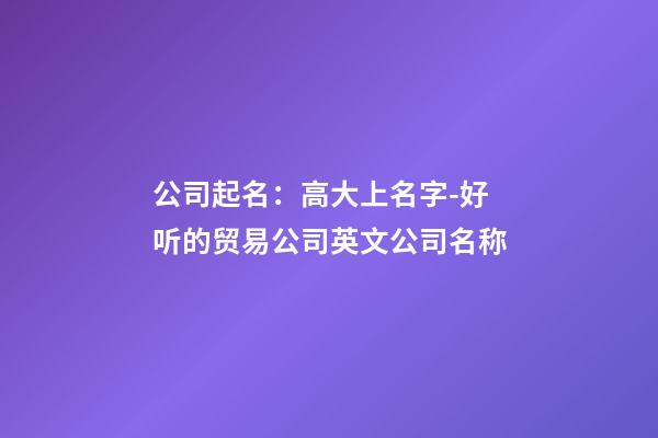 公司起名：高大上名字-好听的贸易公司英文公司名称-第1张-公司起名-玄机派