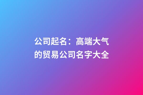 公司起名：高端大气的贸易公司名字大全-第1张-公司起名-玄机派