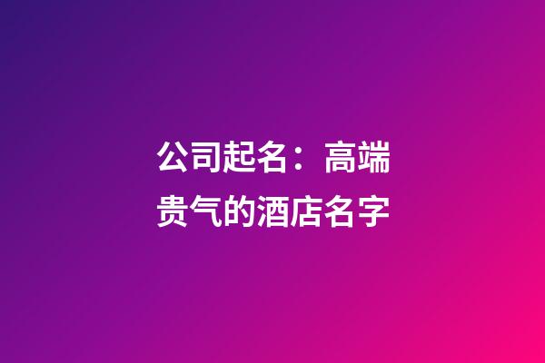 公司起名：高端贵气的酒店名字