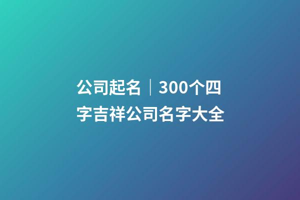 公司起名｜300个四字吉祥公司名字大全-第1张-公司起名-玄机派