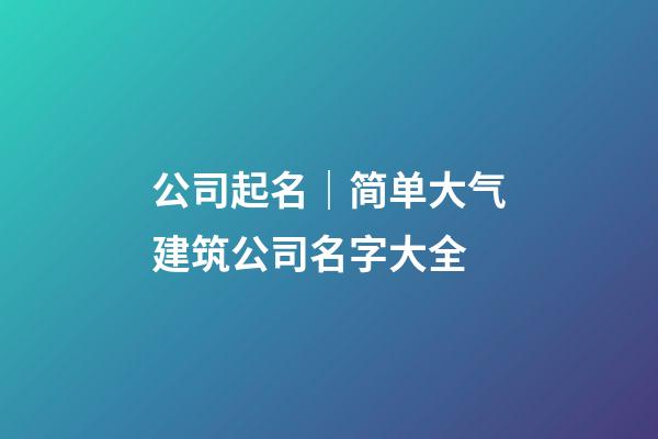 公司起名｜简单大气建筑公司名字大全-第1张-公司起名-玄机派