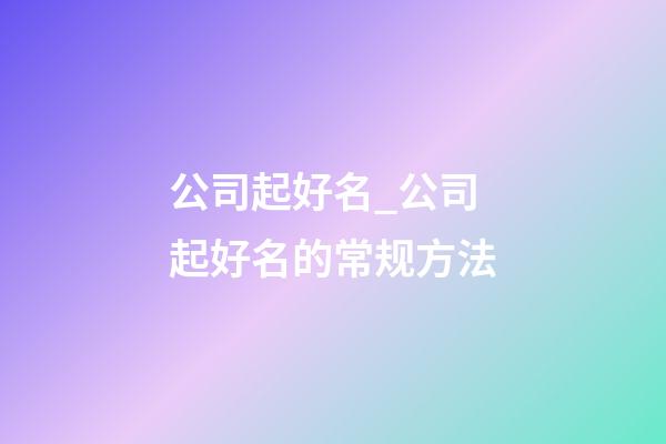 公司起好名_公司起好名的常规方法-第1张-公司起名-玄机派