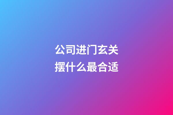 公司进门玄关摆什么最合适