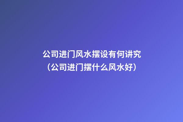 公司进门风水摆设有何讲究（公司进门摆什么风水好）