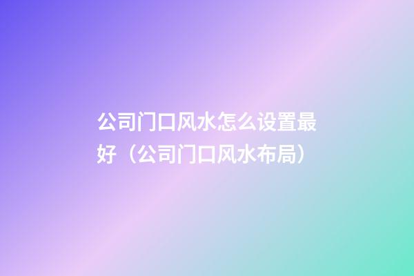 公司门口风水怎么设置最好（公司门口风水布局）