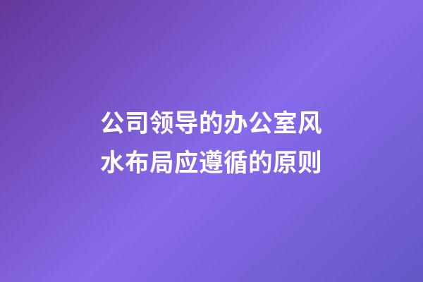 公司领导的办公室风水布局应遵循的原则