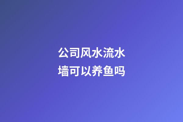 公司风水流水墙可以养鱼吗