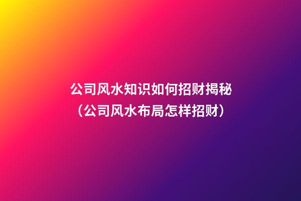 公司风水知识如何招财揭秘（公司风水布局怎样招财）