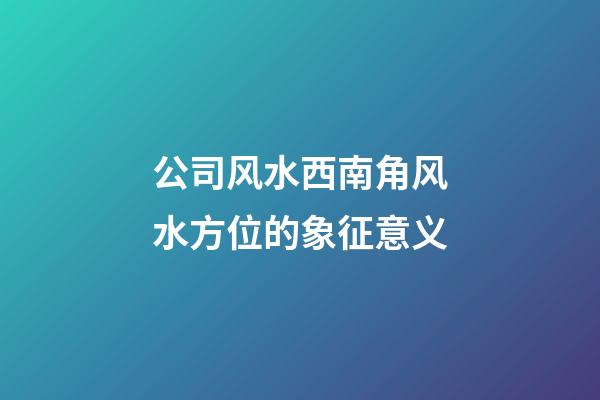 公司风水西南角风水方位的象征意义