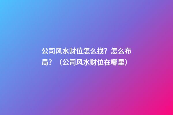 公司风水财位怎么找？怎么布局？（公司风水财位在哪里）
