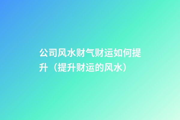 公司风水财气财运如何提升（提升财运的风水）