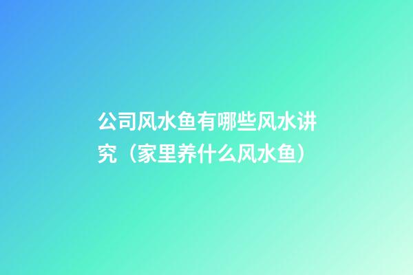 公司风水鱼有哪些风水讲究（家里养什么风水鱼）