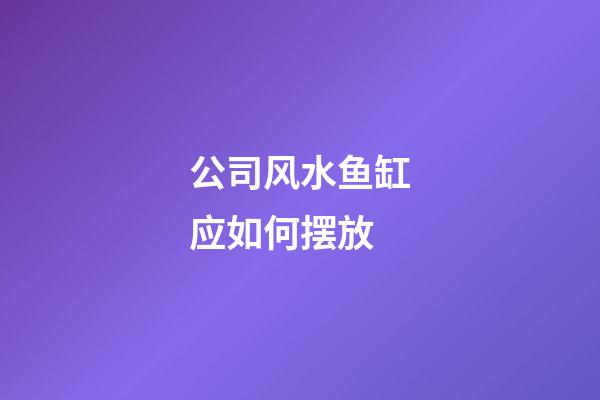 公司风水鱼缸应如何摆放
