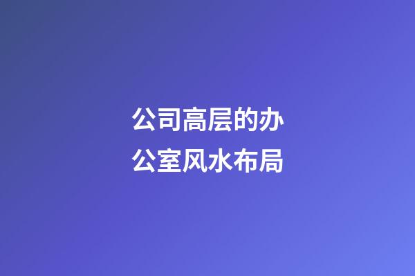 公司高层的办公室风水布局
