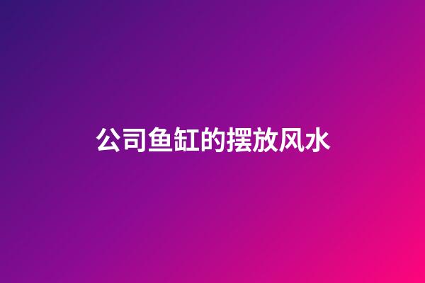公司鱼缸的摆放风水