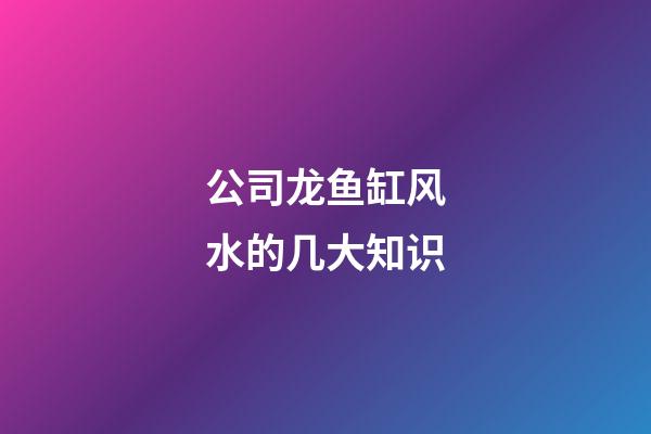 公司龙鱼缸风水的几大知识