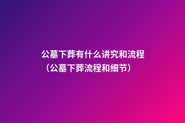 公墓下葬有什么讲究和流程（公墓下葬流程和细节）