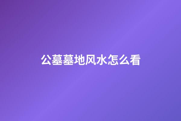 公墓墓地风水怎么看