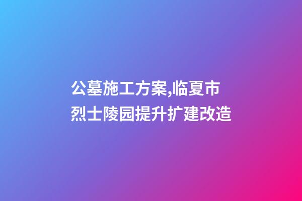 公墓施工方案,临夏市烈士陵园提升扩建改造(爱国主义教育基地项目)-第1张-观点-玄机派