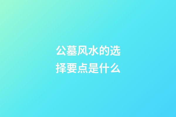 公墓风水的选择要点是什么