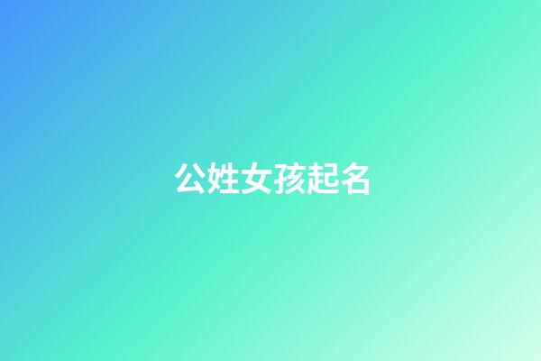 公姓女孩起名(姓公的女孩名字有意境)-第1张-女孩起名-玄机派