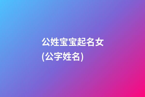 公姓宝宝起名女(公字姓名)