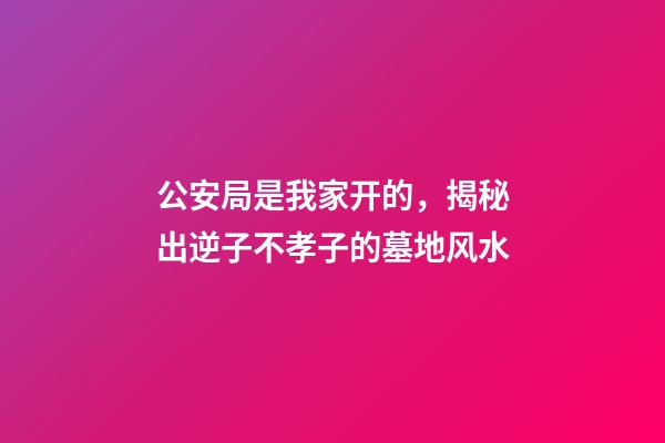 公安局是我家开的，揭秘出逆子不孝子的墓地风水