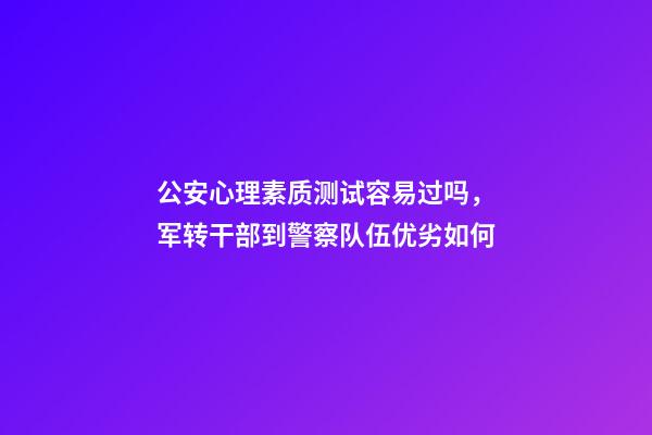 公安心理素质测试容易过吗，军转干部到警察队伍优劣如何-第1张-观点-玄机派