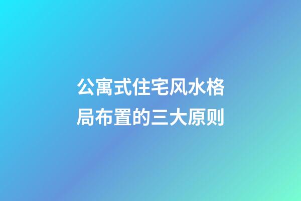 公寓式住宅风水格局布置的三大原则