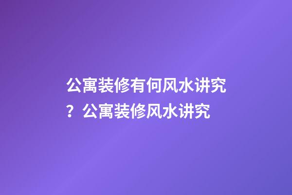 公寓装修有何风水讲究？公寓装修风水讲究
