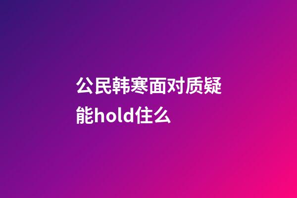 公民韩寒面对质疑能hold住么